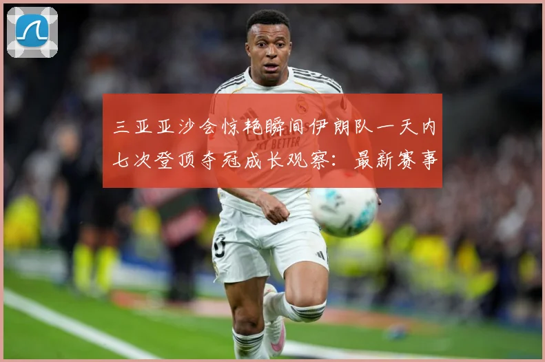 三亚亚沙会惊艳瞬间伊朗队一天内七次登顶夺冠成长观察：最新赛事动态与深度分析