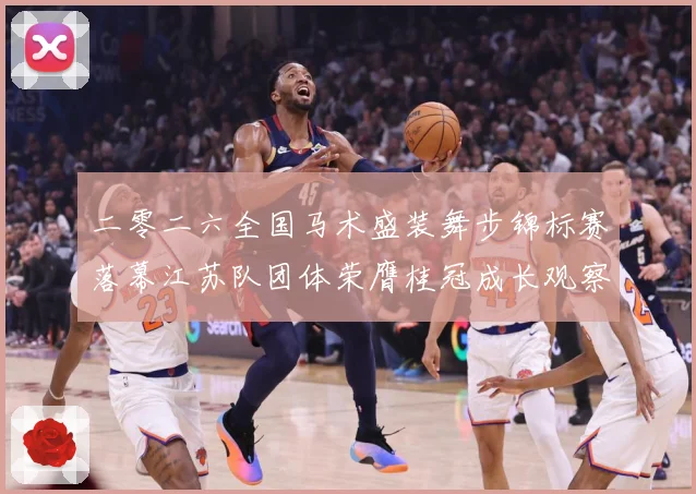 二零二六全国马术盛装舞步锦标赛落幕江苏队团体荣膺桂冠成长观察：最新赛事动态与深度分析