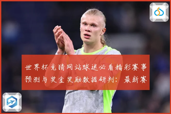 世界杯竞猜网站球迷必看精彩赛事预测与奖金奖励数据研判：最新赛事动态与深度分析