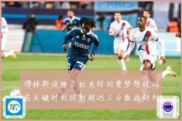 穆林斯谈绝杀杜克时刻曾梦想过站在关键时刻投射超远三分数据研判：最新赛事动态与深度分析