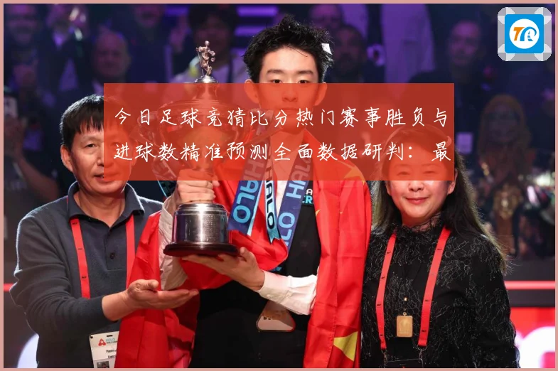 今日足球竞猜比分热门赛事胜负与进球数精准预测全面数据研判：最新赛事动态与深度分析