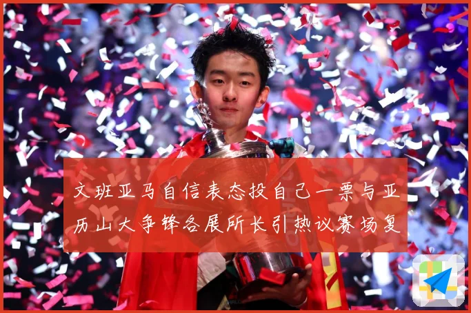 文班亚马自信表态投自己一票与亚历山大争锋各展所长引热议赛场复盘：最新赛事动态与深度分析