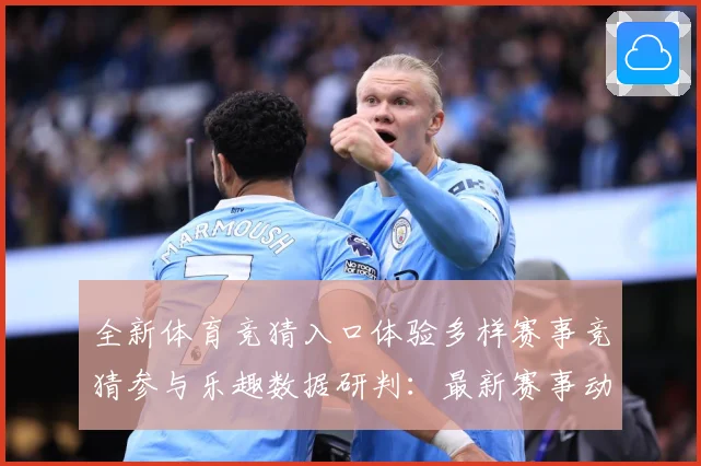 全新体育竞猜入口体验多样赛事竞猜参与乐趣数据研判：最新赛事动态与深度分析