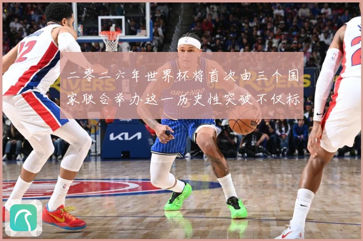 二零二六年世界杯将首次由三个国家联合举办这一历史性突破不仅标赛事前瞻：最新赛事动态与深度分析