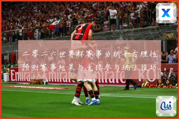 二零二六世界杯赛事分析平台理性预测赛事结果与竞猜参与玩法技巧数据研判：最新赛事动态与深度分析