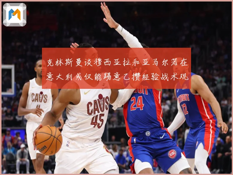 克林斯曼谈穆西亚拉和亚马尔若在意大利或仅能踢意乙攒经验战术观察：最新赛事动态与深度分析