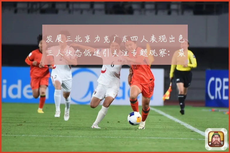 发展三北京力克广东四人表现出色三人状态低迷引关注专题观察：最新赛事动态与深度分析