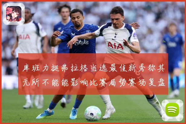 库班力挺弗拉格当选最佳新秀称其无所不能能影响比赛局势赛场复盘：最新赛事动态与深度分析