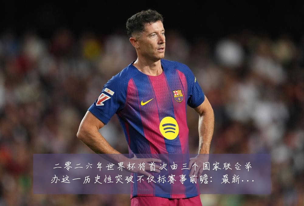 二零二六年世界杯将首次由三个国家联合举办这一历史性突破不仅标赛事前瞻:最新赛事动态与深度分析