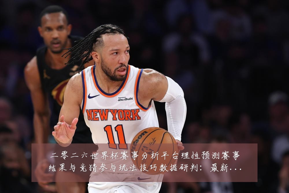 二零二六世界杯赛事分析平台理性预测赛事结果与竞猜参与玩法技巧数据研判:最新赛事动态与深度分析