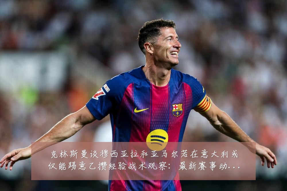克林斯曼谈穆西亚拉和亚马尔若在意大利或仅能踢意乙攒经验战术观察:最新赛事动态与深度分析