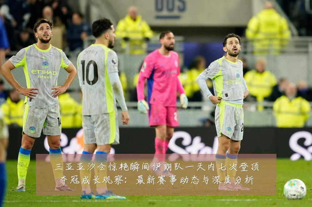 三亚亚沙会惊艳瞬间伊朗队一天内七次登顶夺冠成长观察：最新赛事动态与深度分析