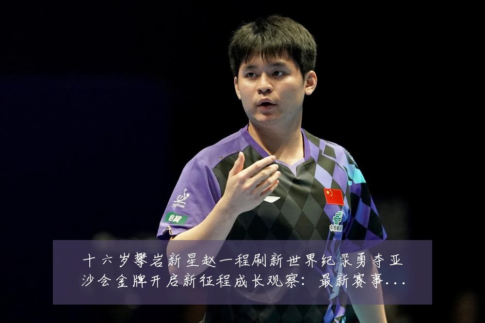 十六岁攀岩新星赵一程刷新世界纪录勇夺亚沙会金牌开启新征程成长观察:最新赛事动态与深度分析