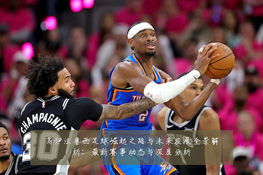 乌伊法鲁西足球崛起之路与未来发展全景解析：最新赛事动态与深度分析