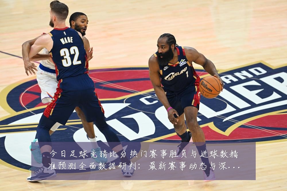 今日足球竞猜比分热门赛事胜负与进球数精准预测全面数据研判:最新赛事动态与深度分析