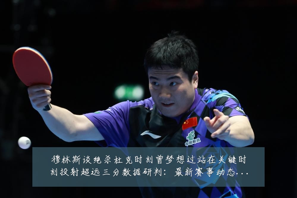 穆林斯谈绝杀杜克时刻曾梦想过站在关键时刻投射超远三分数据研判:最新赛事动态与深度分析