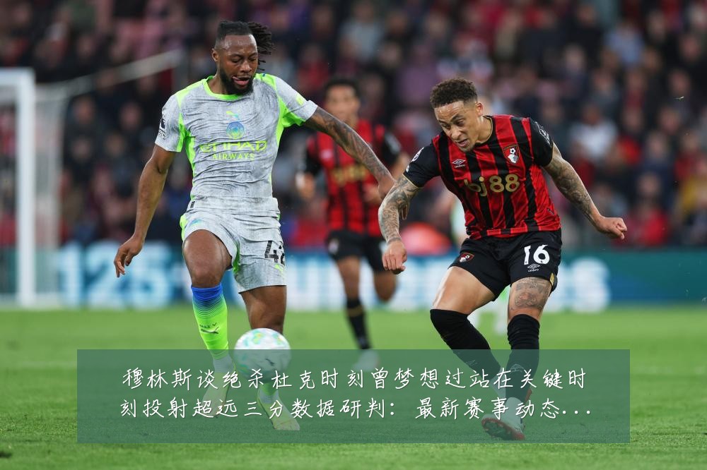 穆林斯谈绝杀杜克时刻曾梦想过站在关键时刻投射超远三分数据研判:最新赛事动态与深度分析